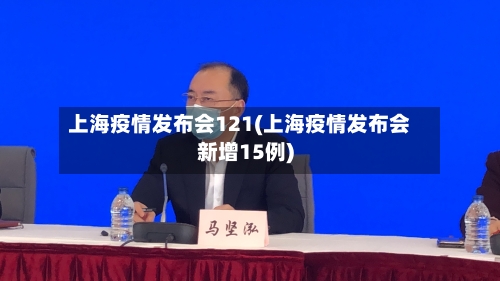 上海疫情发布会121(上海疫情发布会新增15例)