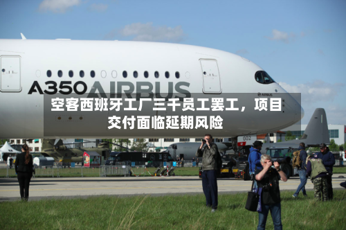 空客西班牙工厂三千员工罢工，项目交付面临延期风险