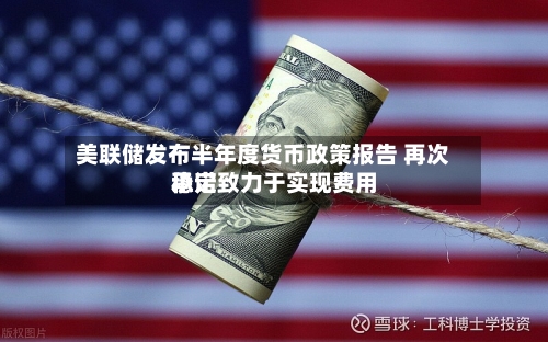 美联储发布半年度货币政策报告 再次承诺致力于实现费用稳定-第2张图片