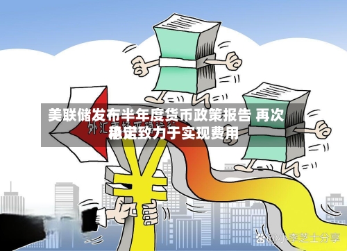 美联储发布半年度货币政策报告 再次承诺致力于实现费用稳定