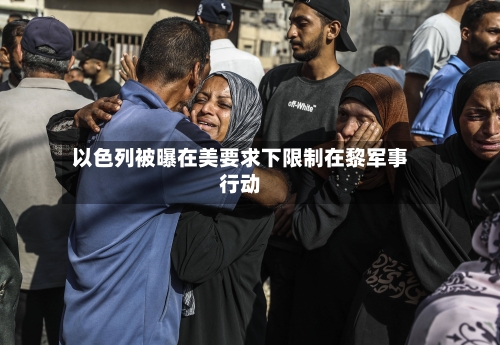 以色列被曝在美要求下限制在黎军事行动-第3张图片