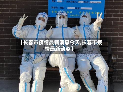 【长春市疫情最新消息今天,长春市疫情最新动态】