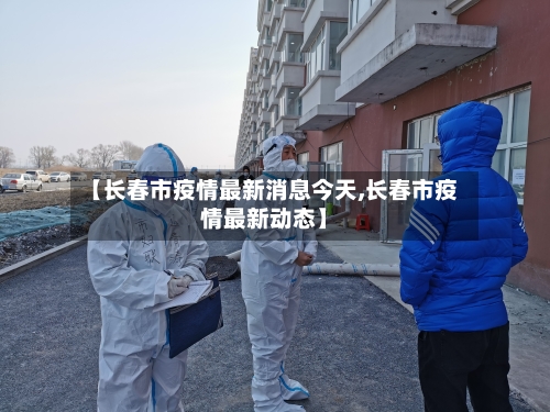 【长春市疫情最新消息今天,长春市疫情最新动态】-第2张图片