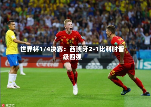 世界杯1/4决赛：西班牙2-1比利时晋级四强
