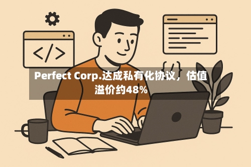 Perfect Corp.达成私有化协议，估值溢价约48%