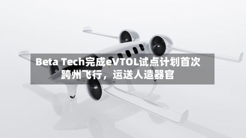 Beta Tech完成eVTOL试点计划首次跨州飞行，运送人造器官