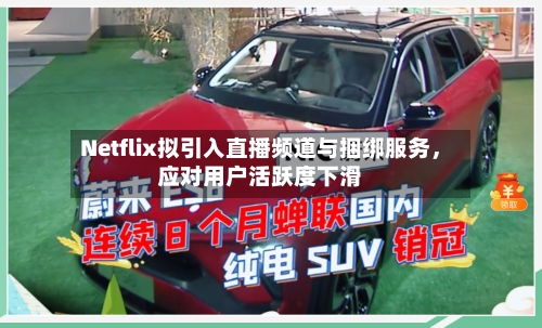 Netflix拟引入直播频道与捆绑服务，应对用户活跃度下滑