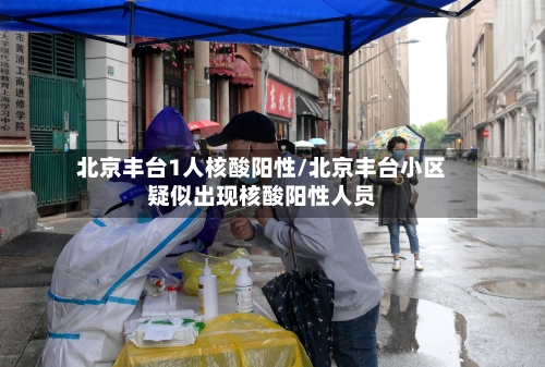 北京丰台1人核酸阳性/北京丰台小区疑似出现核酸阳性人员