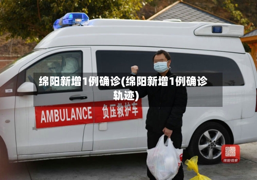 绵阳新增1例确诊(绵阳新增1例确诊轨迹)