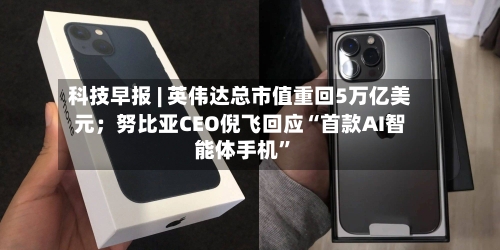 科技早报 | 英伟达总市值重回5万亿美元；努比亚CEO倪飞回应“首款AI智能体手机”