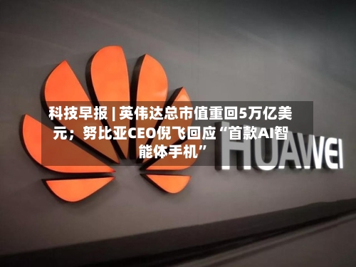 科技早报 | 英伟达总市值重回5万亿美元；努比亚CEO倪飞回应“首款AI智能体手机”-第3张图片