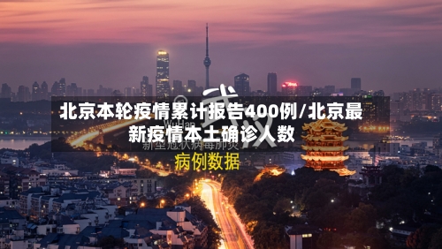 北京本轮疫情累计报告400例/北京最新疫情本土确诊人数-第3张图片