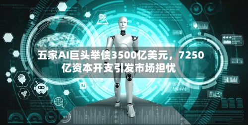 五家AI巨头举债3500亿美元，7250亿资本开支引发市场担忧