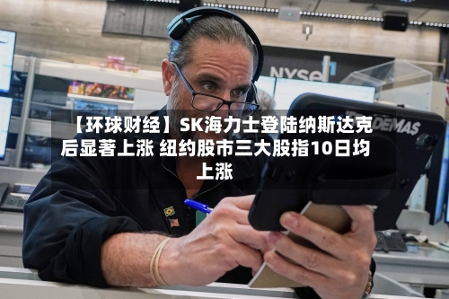 【环球财经】SK海力士登陆纳斯达克后显著上涨 纽约股市三大股指10日均上涨