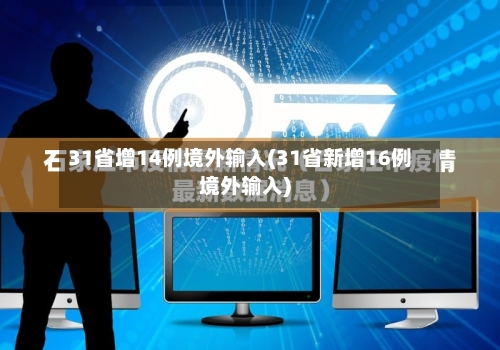 31省增14例境外输入(31省新增16例境外输入)-第2张图片