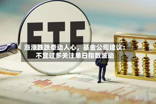涨涨跌跌牵动人心，基金公司建议：不宜过多关注单日指数波动