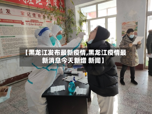【黑龙江发布最新疫情,黑龙江疫情最新消息今天新增 新闻】-第2张图片