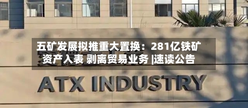 五矿发展拟推重大置换：281亿铁矿资产入表 剥离贸易业务 |速读公告-第3张图片