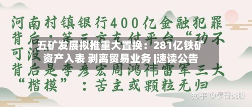 五矿发展拟推重大置换：281亿铁矿资产入表 剥离贸易业务 |速读公告-第2张图片