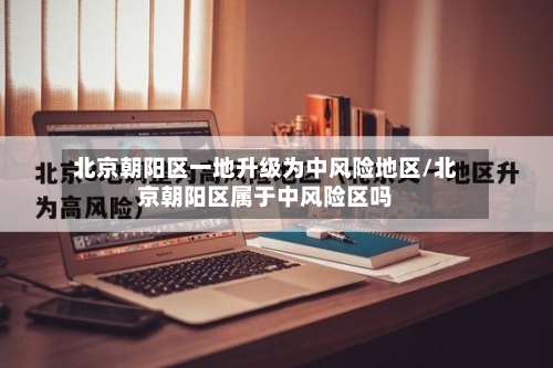 北京朝阳区一地升级为中风险地区/北京朝阳区属于中风险区吗