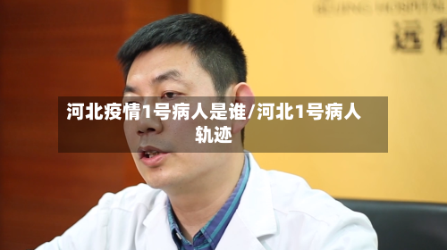 河北疫情1号病人是谁/河北1号病人轨迹-第3张图片