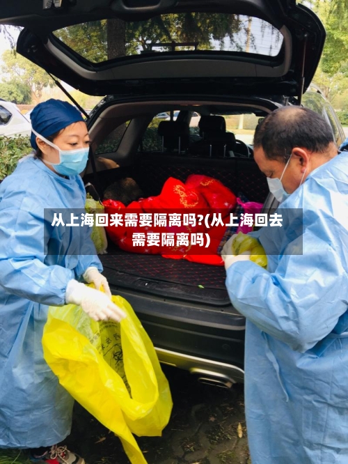 从上海回来需要隔离吗?(从上海回去需要隔离吗)