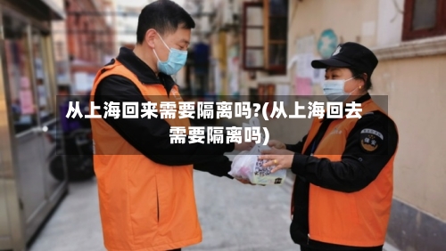 从上海回来需要隔离吗?(从上海回去需要隔离吗)-第2张图片