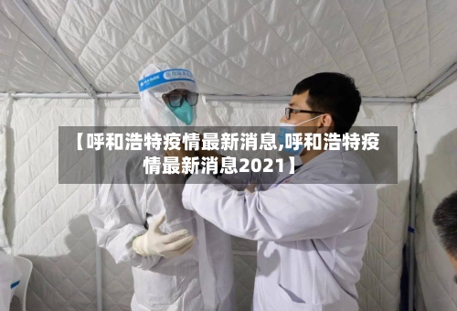 【呼和浩特疫情最新消息,呼和浩特疫情最新消息2021】-第2张图片
