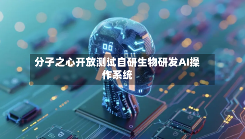 分子之心开放测试自研生物研发AI操作系统-第2张图片