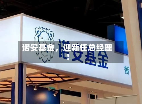 诺安基金	，迎新任总经理！-第2张图片