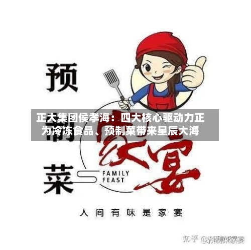 正大集团侯孝海：四大核心驱动力正为冷冻食品、预制菜带来星辰大海