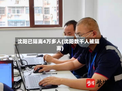 沈阳已隔离4万多人(沈阳数千人被隔离)-第3张图片