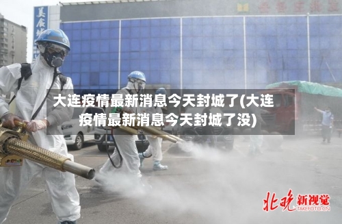 大连疫情最新消息今天封城了(大连疫情最新消息今天封城了没)-第2张图片