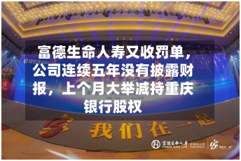 富德生命人寿又收罚单	，公司连续五年没有披露财报，上个月大举减持重庆银行股权-第3张图片
