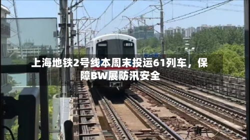 上海地铁2号线本周末投运61列车，保障BW展防汛安全