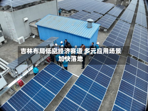 吉林布局低空经济赛道 多元应用场景加快落地