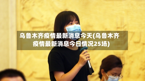乌鲁木齐疫情最新消息今天(乌鲁木齐疫情最新消息今日情况25场)-第2张图片