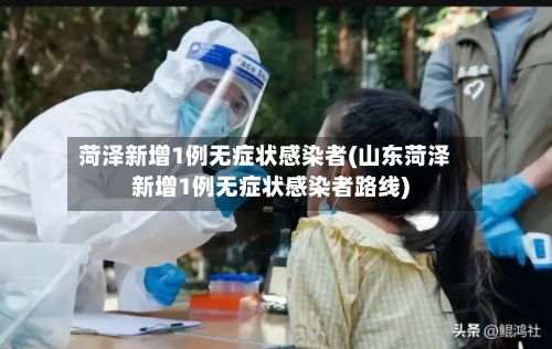 菏泽新增1例无症状感染者(山东菏泽新增1例无症状感染者路线)-第2张图片