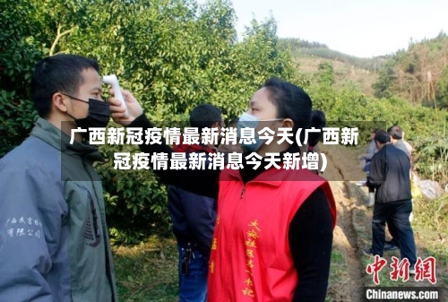 广西新冠疫情最新消息今天(广西新冠疫情最新消息今天新增)-第3张图片