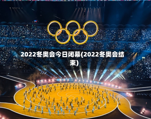2022冬奥会今日闭幕(2022冬奥会结束)