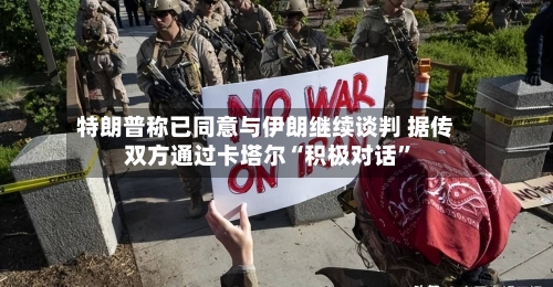 特朗普称已同意与伊朗继续谈判 据传双方通过卡塔尔“积极对话”-第2张图片