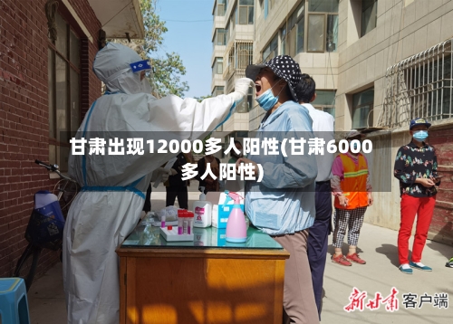 甘肃出现12000多人阳性(甘肃6000多人阳性)-第2张图片