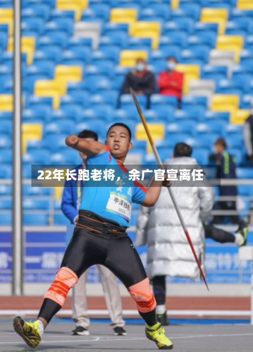 22年长跑老将，余广官宣离任