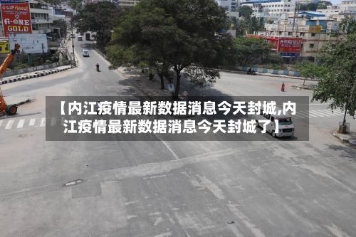【内江疫情最新数据消息今天封城,内江疫情最新数据消息今天封城了】