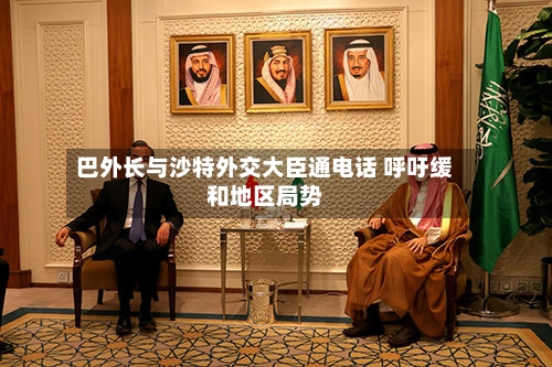 巴外长与沙特外交大臣通电话 呼吁缓和地区局势