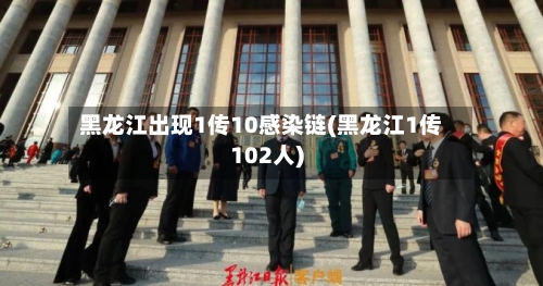 黑龙江出现1传10感染链(黑龙江1传102人)-第2张图片