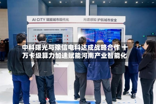 中科曙光与豫信电科达成战略合作 十万卡级算力加速赋能河南产业智能化