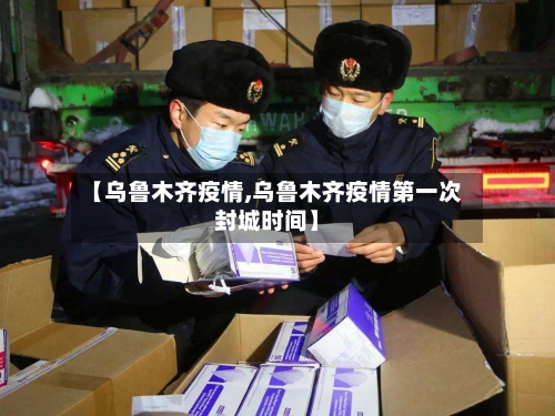 【乌鲁木齐疫情,乌鲁木齐疫情第一次封城时间】