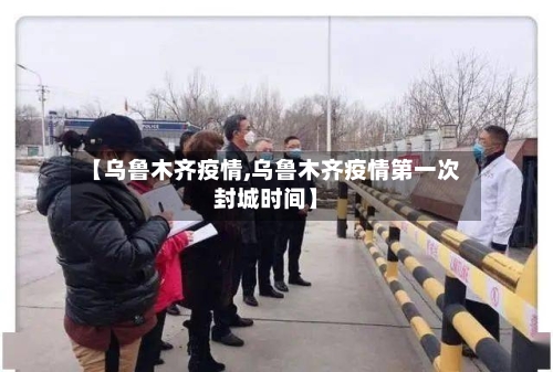 【乌鲁木齐疫情,乌鲁木齐疫情第一次封城时间】-第2张图片