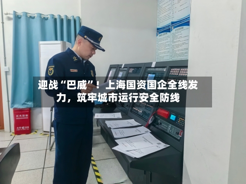 迎战“巴威”！上海国资国企全线发力，筑牢城市运行安全防线-第2张图片